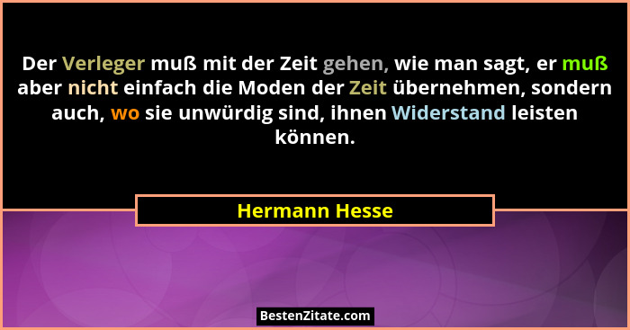 Der Verleger muß mit der Zeit gehen, wie man sagt, er muß aber nicht einfach die Moden der Zeit übernehmen, sondern auch, wo sie unwür... - Hermann Hesse