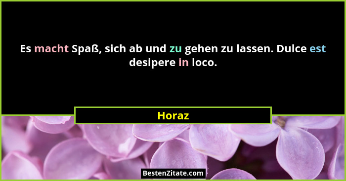 Es macht Spaß, sich ab und zu gehen zu lassen. Dulce est desipere in loco.... - Horaz