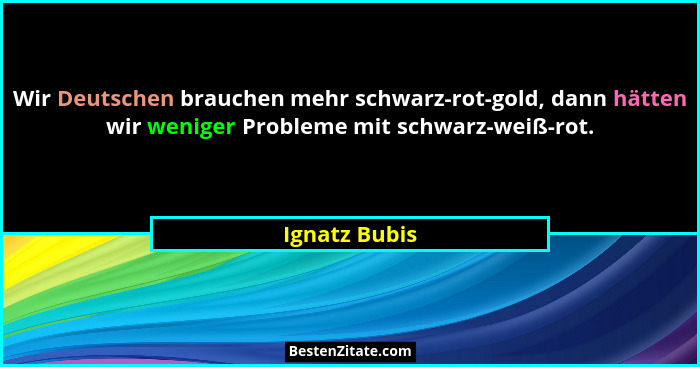 Wir Deutschen brauchen mehr schwarz-rot-gold, dann hätten wir weniger Probleme mit schwarz-weiß-rot.... - Ignatz Bubis