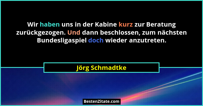 Wir haben uns in der Kabine kurz zur Beratung zurückgezogen. Und dann beschlossen, zum nächsten Bundesligaspiel doch wieder anzutrete... - Jörg Schmadtke