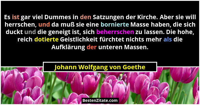 Es ist gar viel Dummes in den Satzungen der Kirche. Aber sie will herrschen, und da muß sie eine bornierte Masse haben, d... - Johann Wolfgang von Goethe