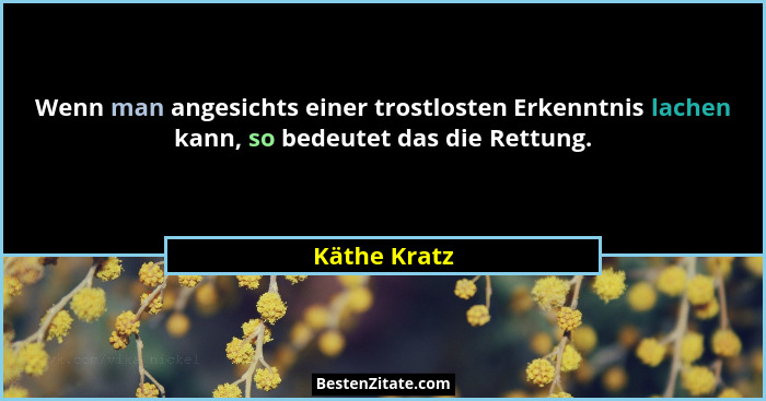 Wenn man angesichts einer trostlosten Erkenntnis lachen kann, so bedeutet das die Rettung.... - Käthe Kratz