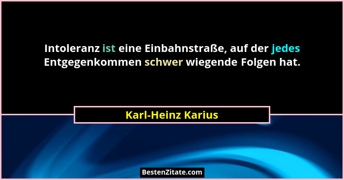 Intoleranz ist eine Einbahnstraße, auf der jedes Entgegenkommen schwer wiegende Folgen hat.... - Karl-Heinz Karius