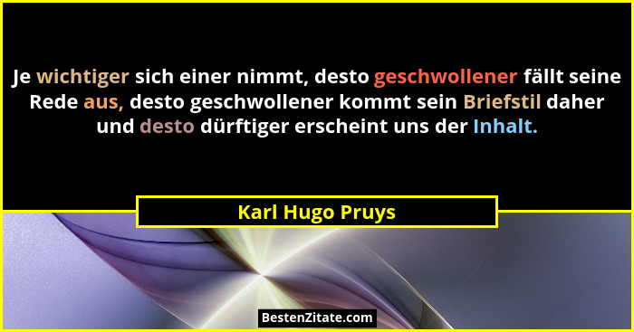 Je wichtiger sich einer nimmt, desto geschwollener fällt seine Rede aus, desto geschwollener kommt sein Briefstil daher und desto dü... - Karl Hugo Pruys