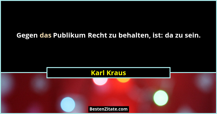 Gegen das Publikum Recht zu behalten, ist: da zu sein.... - Karl Kraus