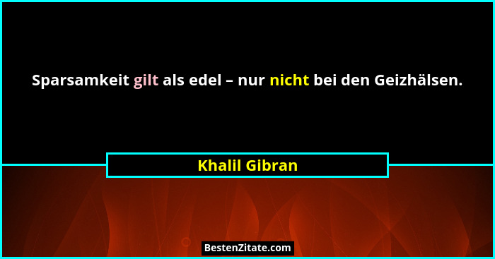 Sparsamkeit gilt als edel – nur nicht bei den Geizhälsen.... - Khalil Gibran