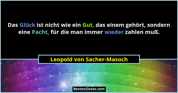Das Glück ist nicht wie ein Gut, das einem gehört, sondern eine Pacht, für die man immer wieder zahlen muß.... - Leopold von Sacher-Masoch