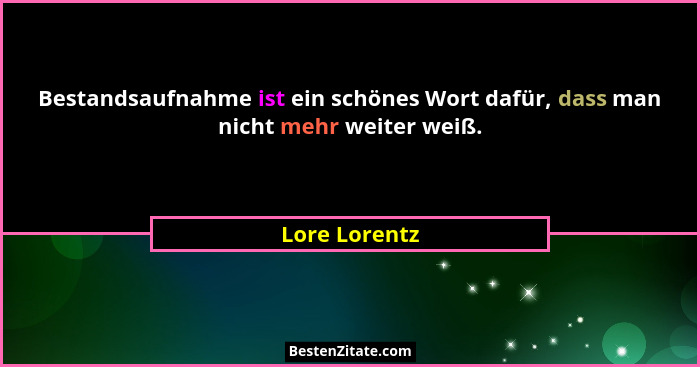 Bestandsaufnahme ist ein schönes Wort dafür, dass man nicht mehr weiter weiß.... - Lore Lorentz