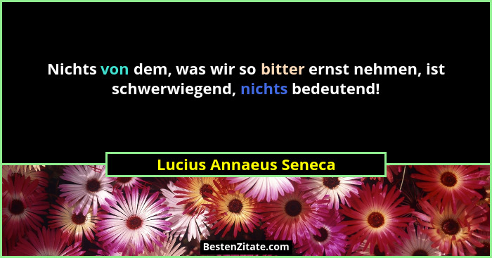 Nichts von dem, was wir so bitter ernst nehmen, ist schwerwiegend, nichts bedeutend!... - Lucius Annaeus Seneca