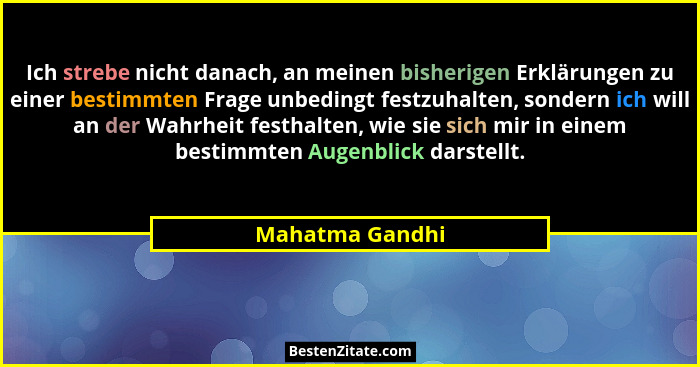 Ich strebe nicht danach, an meinen bisherigen Erklärungen zu einer bestimmten Frage unbedingt festzuhalten, sondern ich will an der W... - Mahatma Gandhi