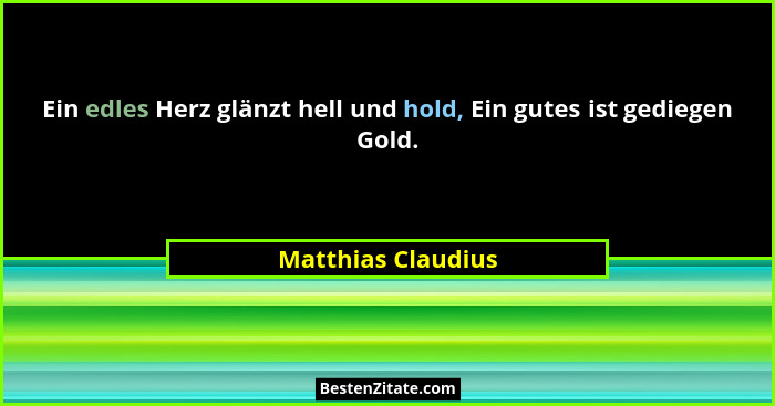 Ein edles Herz glänzt hell und hold, Ein gutes ist gediegen Gold.... - Matthias Claudius