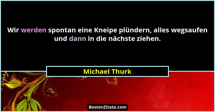 Wir werden spontan eine Kneipe plündern, alles wegsaufen und dann in die nächste ziehen.... - Michael Thurk