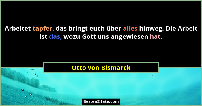 Arbeitet tapfer, das bringt euch über alles hinweg. Die Arbeit ist das, wozu Gott uns angewiesen hat.... - Otto von Bismarck