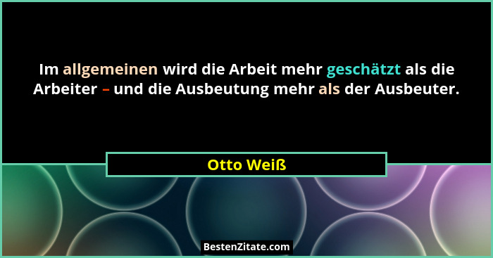 Im allgemeinen wird die Arbeit mehr geschätzt als die Arbeiter – und die Ausbeutung mehr als der Ausbeuter.... - Otto Weiß