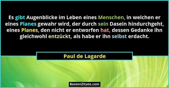 Es gibt Augenblicke im Leben eines Menschen, in welchen er eines Planes gewahr wird, der durch sein Dasein hindurchgeht, eines Plane... - Paul de Lagarde
