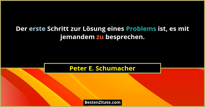 Der erste Schritt zur Lösung eines Problems ist, es mit jemandem zu besprechen.... - Peter E. Schumacher
