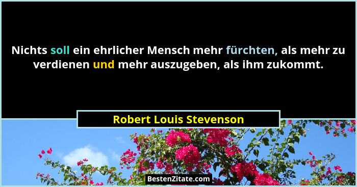Nichts soll ein ehrlicher Mensch mehr fürchten, als mehr zu verdienen und mehr auszugeben, als ihm zukommt.... - Robert Louis Stevenson
