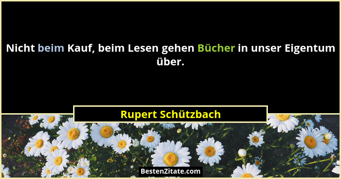 Nicht beim Kauf, beim Lesen gehen Bücher in unser Eigentum über.... - Rupert Schützbach
