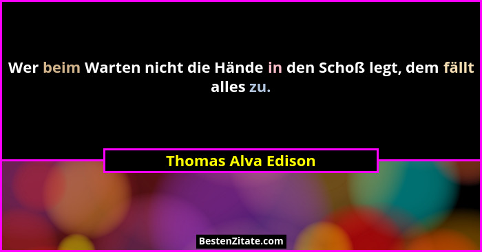 Wer beim Warten nicht die Hände in den Schoß legt, dem fällt alles zu.... - Thomas Alva Edison