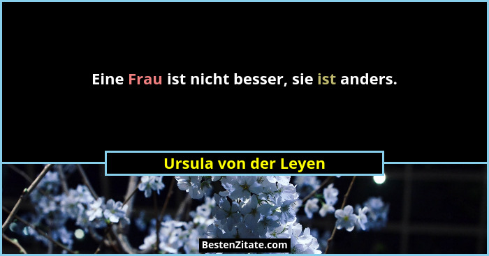Eine Frau ist nicht besser, sie ist anders.... - Ursula von der Leyen