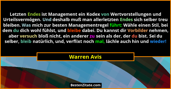Letzten Endes ist Management ein Kodex von Wertvorstellungen und Urteilsvermögen. Und deshalb muß man allerletzten Endes sich selber tre... - Warren Avis