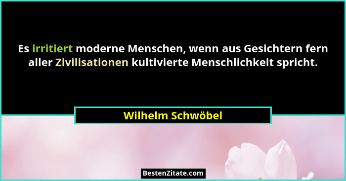 Es irritiert moderne Menschen, wenn aus Gesichtern fern aller Zivilisationen kultivierte Menschlichkeit spricht.... - Wilhelm Schwöbel