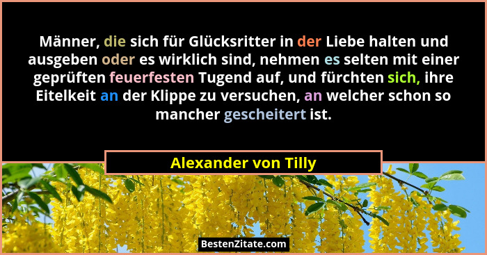 Männer, die sich für Glücksritter in der Liebe halten und ausgeben oder es wirklich sind, nehmen es selten mit einer geprüften f... - Alexander von Tilly