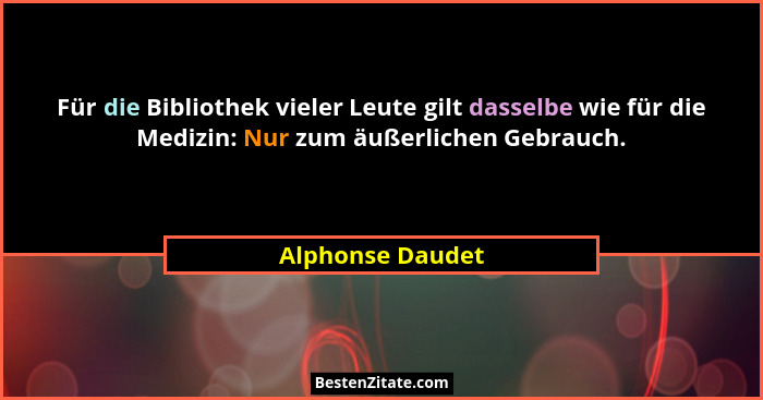 Für die Bibliothek vieler Leute gilt dasselbe wie für die Medizin: Nur zum äußerlichen Gebrauch.... - Alphonse Daudet