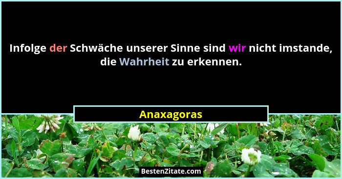 Infolge der Schwäche unserer Sinne sind wir nicht imstande, die Wahrheit zu erkennen.... - Anaxagoras