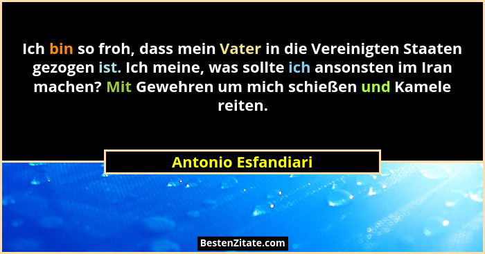 Ich bin so froh, dass mein Vater in die Vereinigten Staaten gezogen ist. Ich meine, was sollte ich ansonsten im Iran machen? Mit... - Antonio Esfandiari