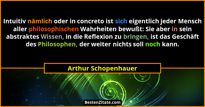 Intuitiv nämlich oder in concreto ist sich eigentlich jeder Mensch aller philosophischen Wahrheiten bewußt: Sie aber in sein abs... - Arthur Schopenhauer