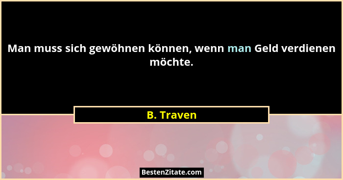 Man muss sich gewöhnen können, wenn man Geld verdienen möchte.... - B. Traven