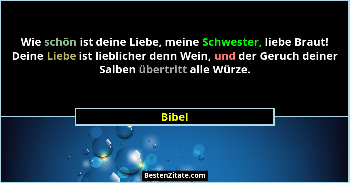 Wie schön ist deine Liebe, meine Schwester, liebe Braut! Deine Liebe ist lieblicher denn Wein, und der Geruch deiner Salben übertritt alle Wür... - Bibel