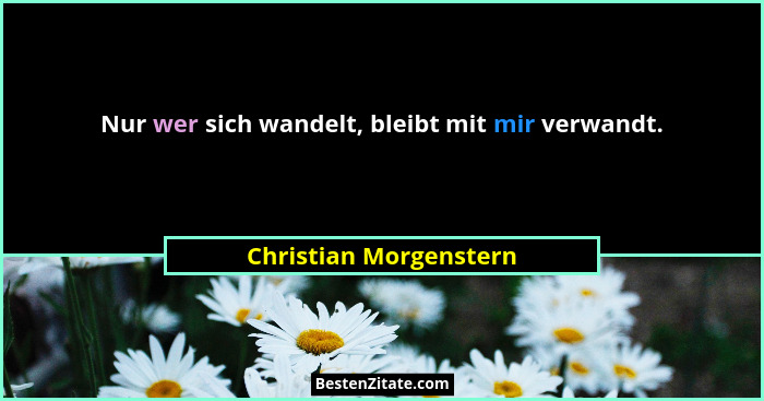 Nur wer sich wandelt, bleibt mit mir verwandt.... - Christian Morgenstern