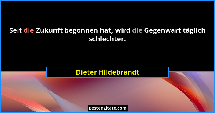 Seit die Zukunft begonnen hat, wird die Gegenwart täglich schlechter.... - Dieter Hildebrandt