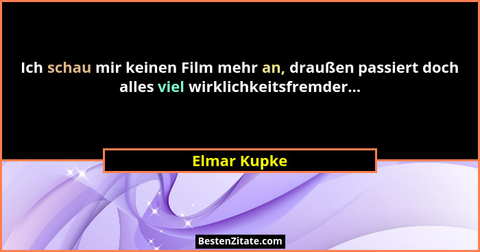 Ich schau mir keinen Film mehr an, draußen passiert doch alles viel wirklichkeitsfremder...... - Elmar Kupke