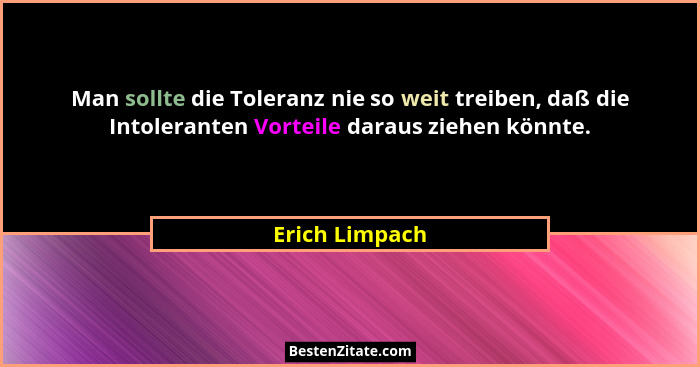 Man sollte die Toleranz nie so weit treiben, daß die Intoleranten Vorteile daraus ziehen könnte.... - Erich Limpach