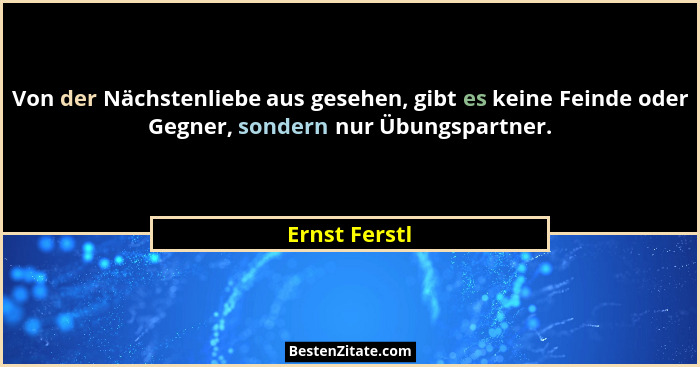 Von der Nächstenliebe aus gesehen, gibt es keine Feinde oder Gegner, sondern nur Übungspartner.... - Ernst Ferstl