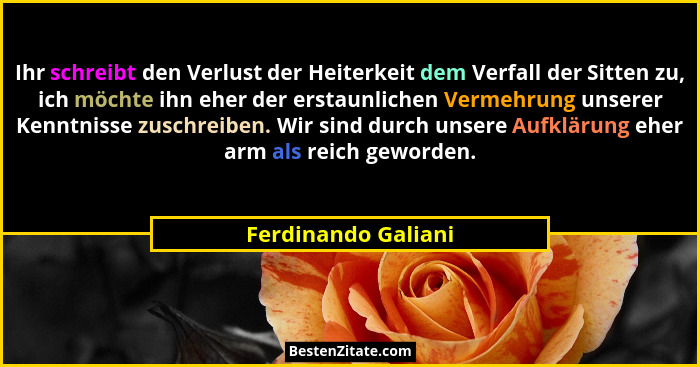 Ihr schreibt den Verlust der Heiterkeit dem Verfall der Sitten zu, ich möchte ihn eher der erstaunlichen Vermehrung unserer Kennt... - Ferdinando Galiani