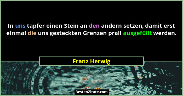 In uns tapfer einen Stein an den andern setzen, damit erst einmal die uns gesteckten Grenzen prall ausgefüllt werden.... - Franz Herwig
