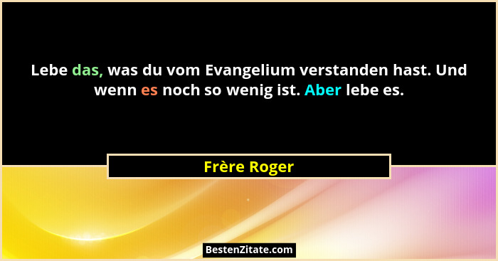 Lebe das, was du vom Evangelium verstanden hast. Und wenn es noch so wenig ist. Aber lebe es.... - Frère Roger