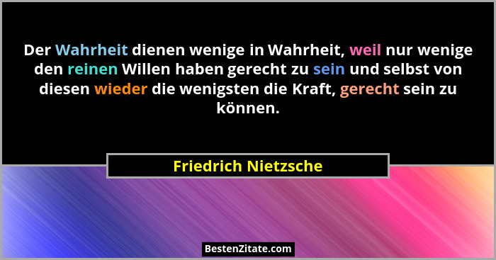 Der Wahrheit dienen wenige in Wahrheit, weil nur wenige den reinen Willen haben gerecht zu sein und selbst von diesen wieder die... - Friedrich Nietzsche
