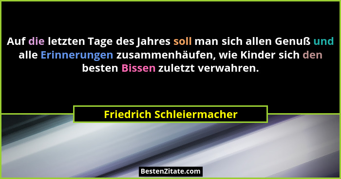 Auf die letzten Tage des Jahres soll man sich allen Genuß und alle Erinnerungen zusammenhäufen, wie Kinder sich den besten... - Friedrich Schleiermacher