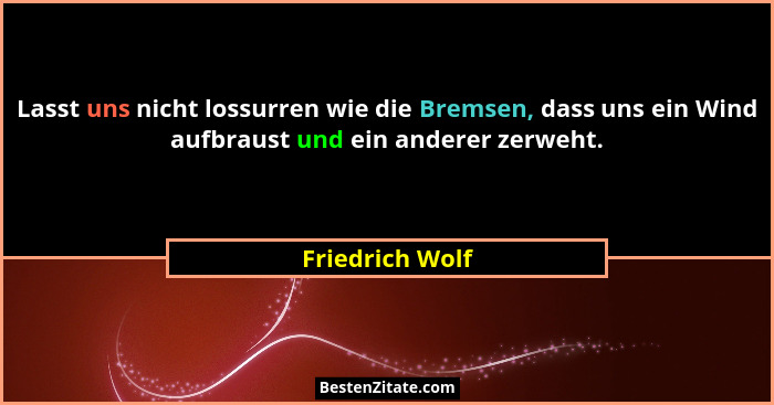 Lasst uns nicht lossurren wie die Bremsen, dass uns ein Wind aufbraust und ein anderer zerweht.... - Friedrich Wolf