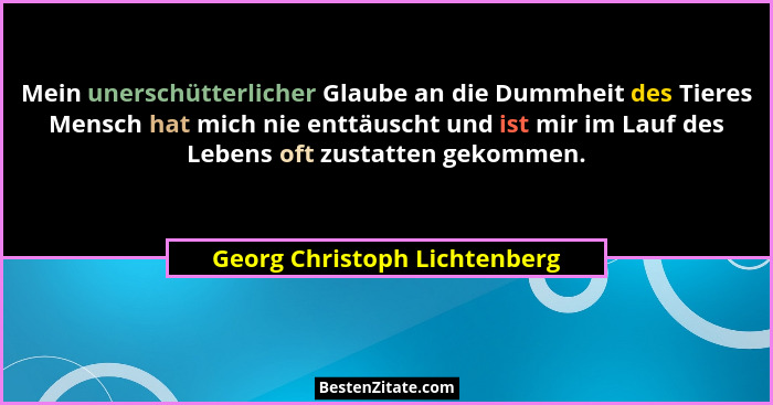 Mein unerschütterlicher Glaube an die Dummheit des Tieres Mensch hat mich nie enttäuscht und ist mir im Lauf des Lebens... - Georg Christoph Lichtenberg