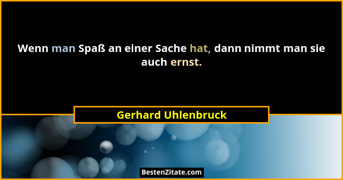 Wenn man Spaß an einer Sache hat, dann nimmt man sie auch ernst.... - Gerhard Uhlenbruck