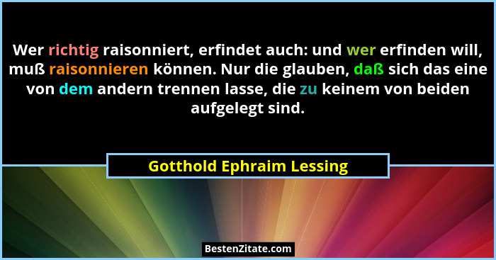 Wer richtig raisonniert, erfindet auch: und wer erfinden will, muß raisonnieren können. Nur die glauben, daß sich das eine... - Gotthold Ephraim Lessing