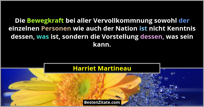 Die Bewegkraft bei aller Vervollkommnung sowohl der einzelnen Personen wie auch der Nation ist nicht Kenntnis dessen, was ist, son... - Harriet Martineau