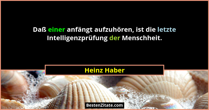 Daß einer anfängt aufzuhören, ist die letzte Intelligenzprüfung der Menschheit.... - Heinz Haber
