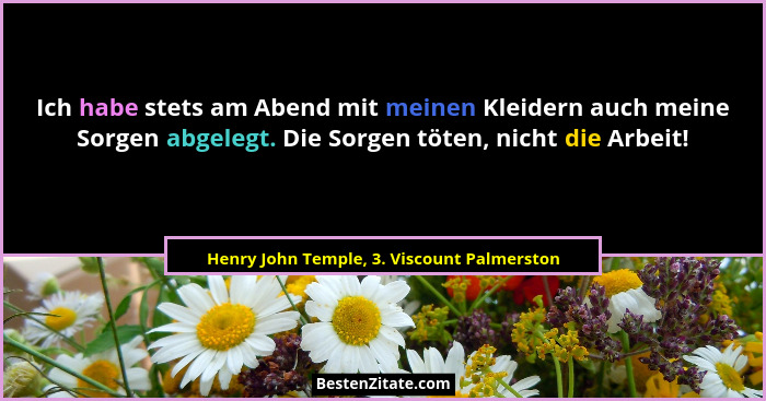 Ich habe stets am Abend mit meinen Kleidern auch meine Sorgen abgelegt. Die Sorgen töten, nicht die Arbeit... - Henry John Temple, 3. Viscount Palmerston